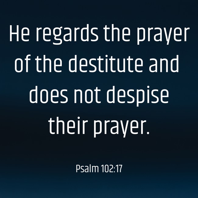 He regards the prayer of the destitute and does not despise their prayer. - Psalm 102:17
