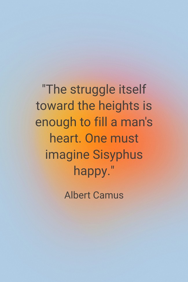 The struggle itself toward the heights is enough to fill a man's heart. One must imagine Sisyphus happy. - Albert Camus