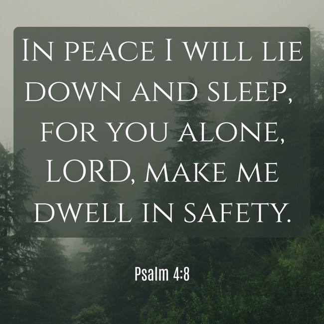 In peace I will lie down and sleep, for you alone, LORD, make me dwell in safety. - Psalm 4:8