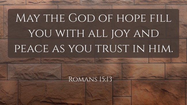 May the God of hope fill you with all joy and peace as you trust in him. - Romans 15:13