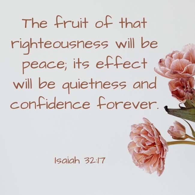 The fruit of that righteousness will be peace; its effect will be quietness and confidence forever. - Isaiah 32:17