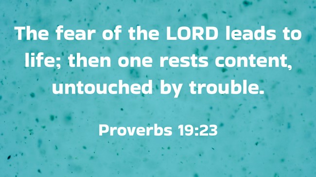The fear of the LORD leads to life; then one rests content, untouched by trouble. - Proverbs 19:23