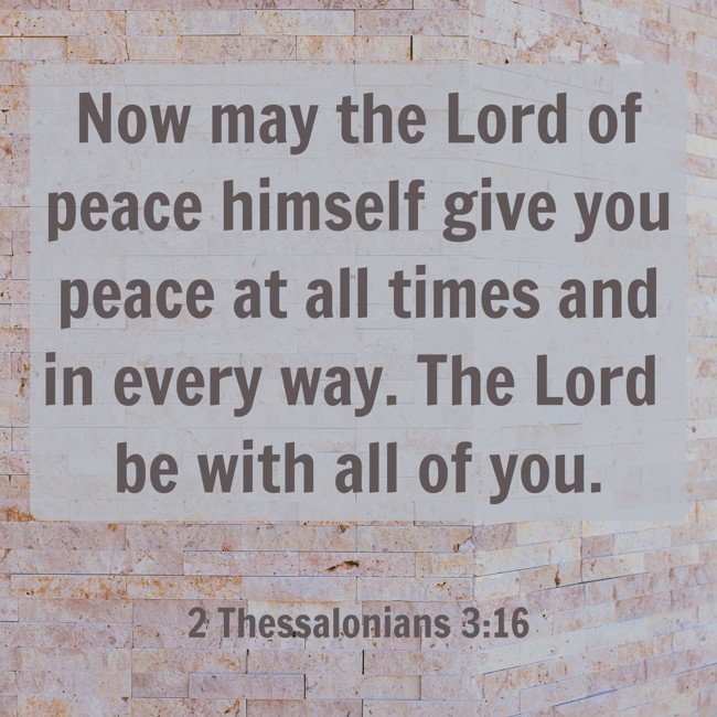 Now may the Lord of peace himself give you peace at all times and in every way. The Lord be with all of you. - 2 Thessalonians 3:16