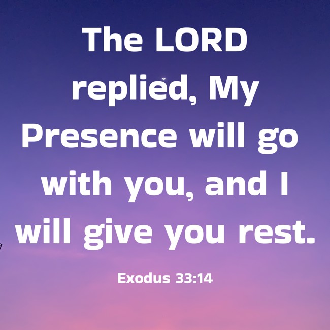 The LORD replied, My Presence will go with you, and I will give you rest. - Exodus 33:14