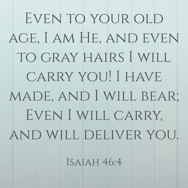 Even to your old age, I am He, and even to gray hairs I will carry you! I have made, and I will bear; Even I will carry, and will deliver you. - Isaiah 46:4