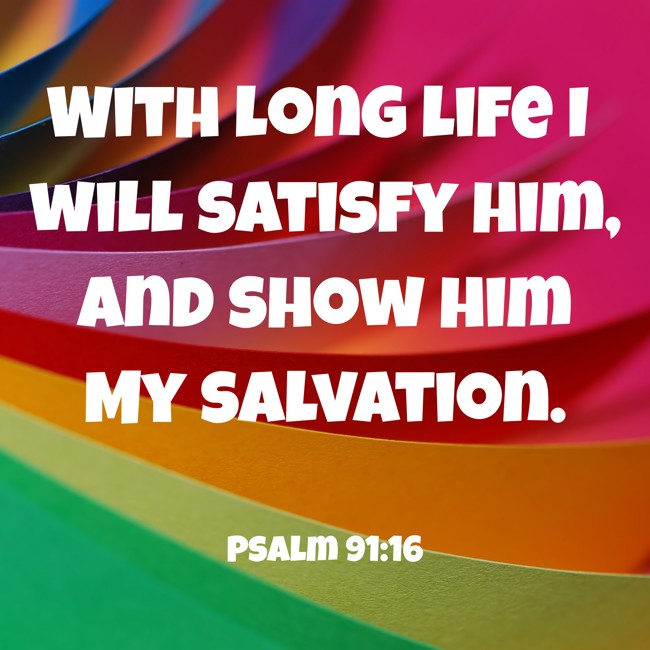 With long life I will satisfy him, and show him My salvation. - Psalm 91:16
