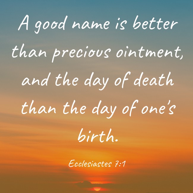 A good name is better than precious ointment, and the day of death than the day of one's birth. - Ecclesiastes 7:1