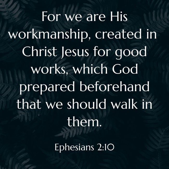 For we are His workmanship, created in Christ Jesus for good works, which God prepared beforehand that we should walk in them. - Ephesians 2:10