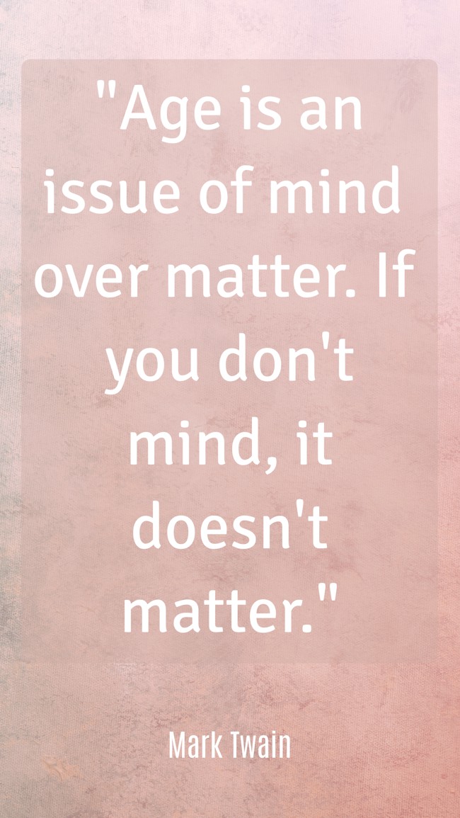 Age is an issue of mind over matter. If you don't mind, it doesn't matter. - Mark Twain