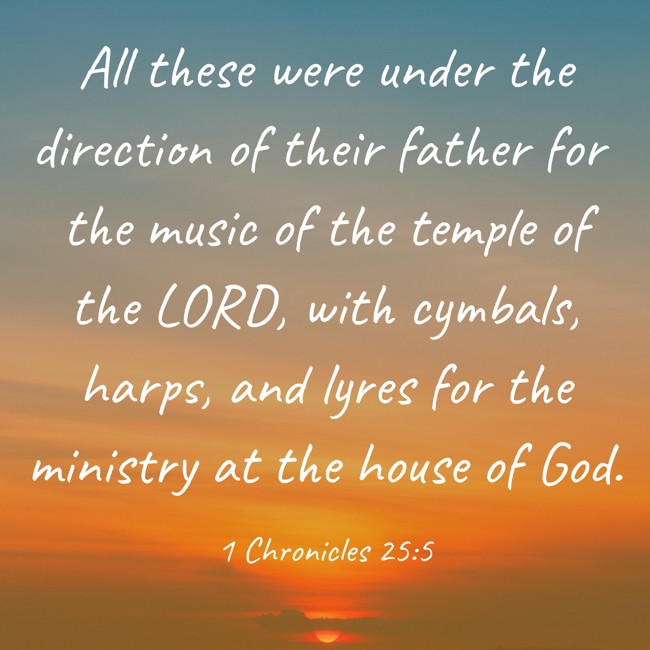  All these were under the direction of their father for the music of the temple of the LORD, with cymbals, harps, and lyres for the ministry at the house of God.   - 1 Chronicles 25:5 
