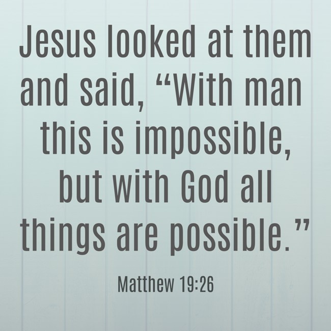  Jesus looked at them and said, “With man this is impossible, but with God all things are possible.”   - Matthew 19:26 