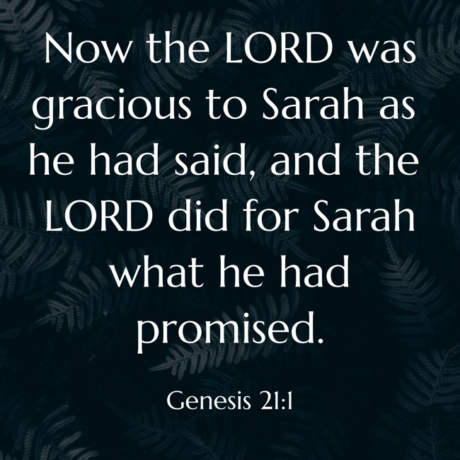  Now the LORD was gracious to Sarah as he had said, and the LORD did for Sarah what he had promised.   - Genesis 21:1 