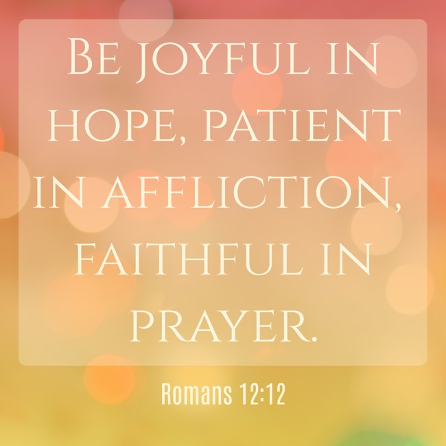  Be joyful in hope, patient in affliction, faithful in prayer.   - Romans 12:12 