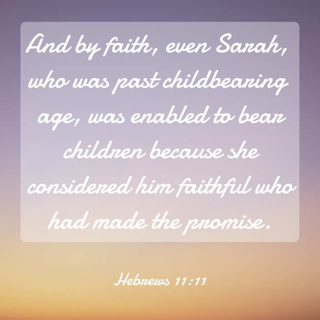  And by faith, even Sarah, who was past childbearing age, was enabled to bear children because she considered him faithful who had made the promise.   - Hebrews 11:11 