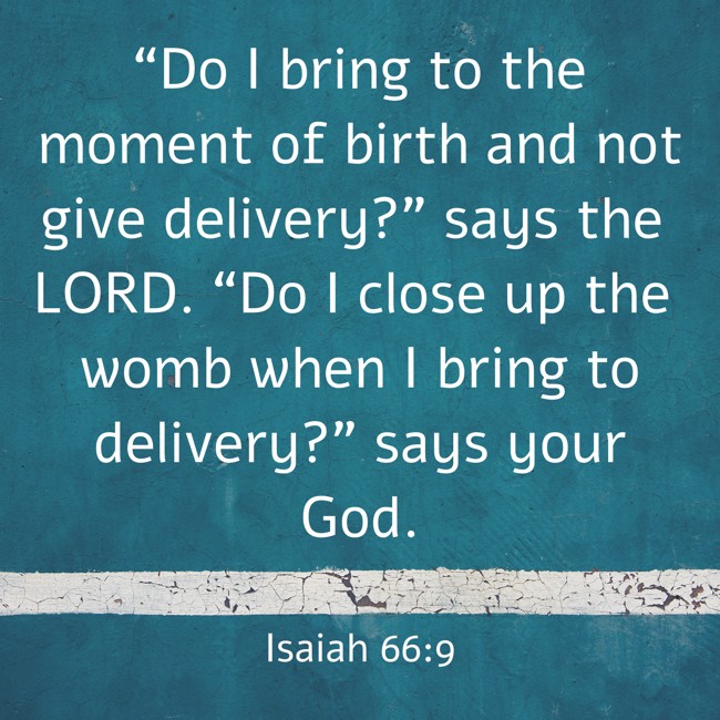  “Do I bring to the moment of birth and not give delivery?” says the LORD. “Do I close up the womb when I bring to delivery?” says your God.   - Isaiah 66:9 