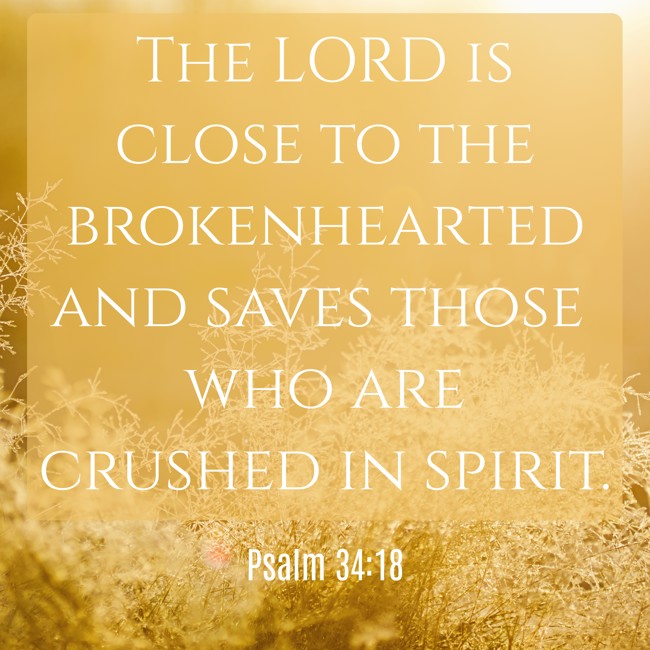  The LORD is close to the brokenhearted and saves those who are crushed in spirit.   - Psalm 34:18 