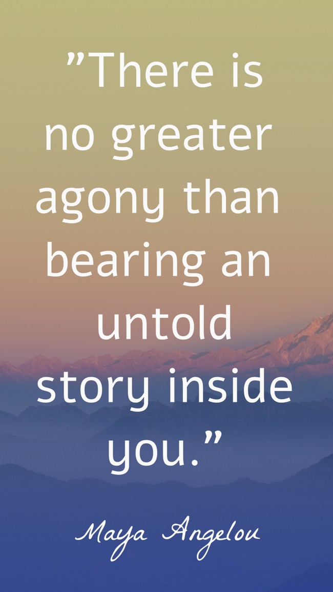  There is no greater agony than bearing an untold story inside you.   - Maya Angelou 