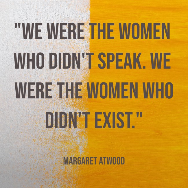  We were the women who didn't speak. We were the women who didn't exist.   - Margaret Atwood 