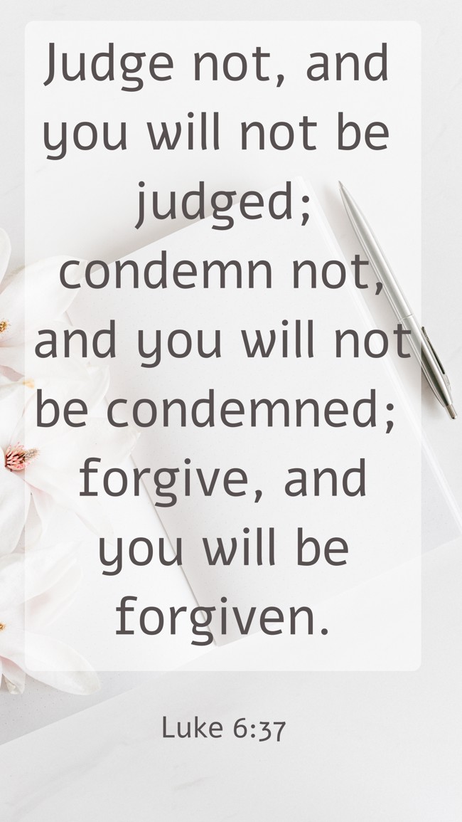  Judge not, and you will not be judged; condemn not, and you will not be condemned; forgive, and you will be forgiven.   - Luke 6:37 