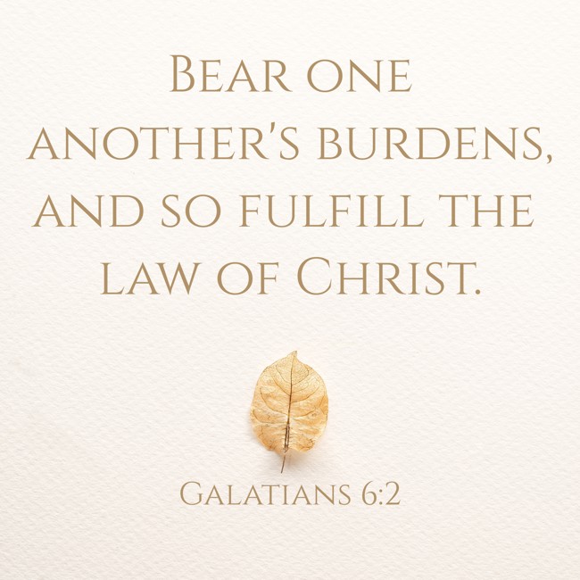  Bear one another's burdens, and so fulfill the law of Christ.   - Galatians 6:2 