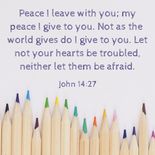  Peace I leave with you; my peace I give to you. Not as the world gives do I give to you. Let not your hearts be troubled, neither let them be afraid.   - John 14:27 