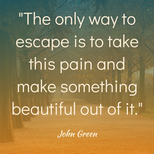  The only way to escape is to take this pain and make something beautiful out of it.   - John Green 