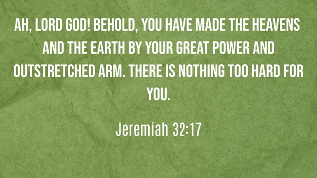 Ah, Lord GOD! Behold, You have made the heavens and the earth by Your great power and outstretched arm. There is nothing too hard for You. - Jeremiah 32:17
