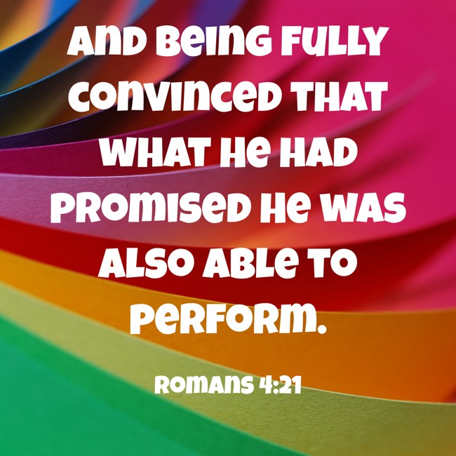And being fully convinced that what He had promised He was also able to perform. - Romans 4:21