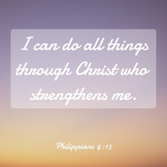 I can do all things through Christ who strengthens me. - Philippians 4:13