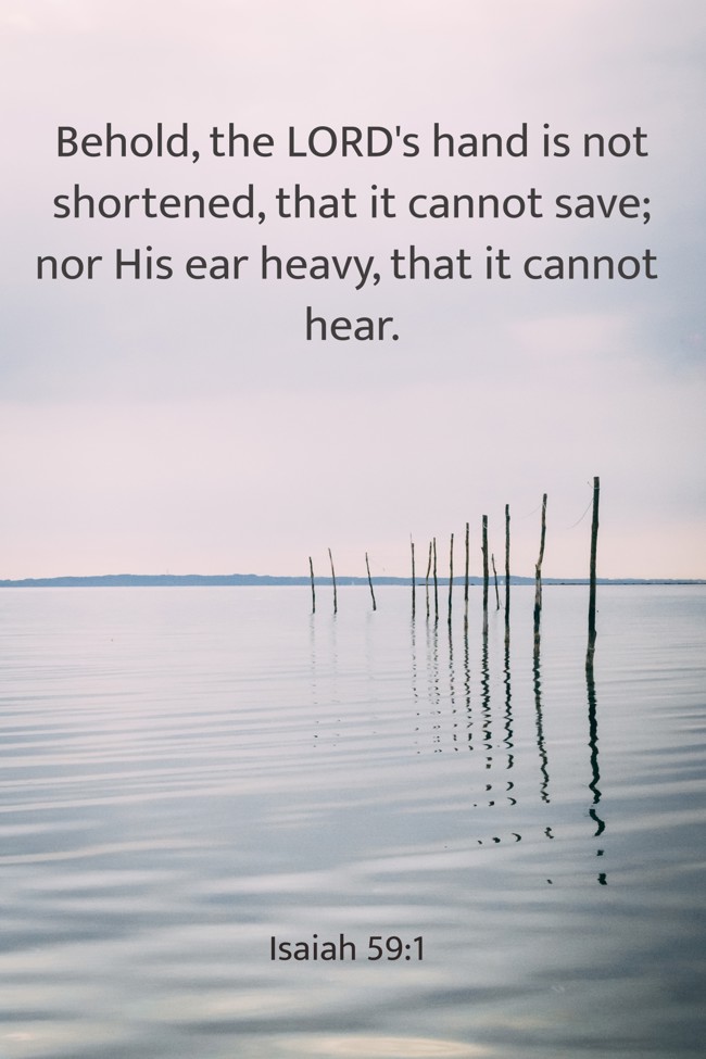 Behold, the LORD's hand is not shortened, that it cannot save; nor His ear heavy, that it cannot hear. - Isaiah 59:1