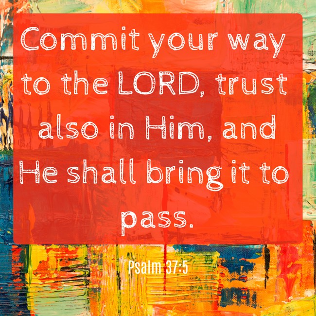 Commit your way to the LORD, trust also in Him, and He shall bring it to pass. - Psalm 37:5