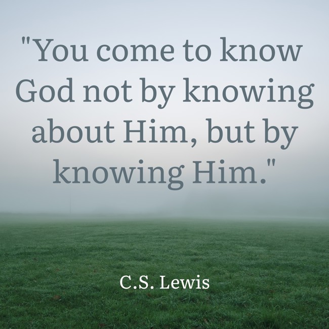 You come to know God not by knowing about Him, but by knowing Him. - C.S. Lewis