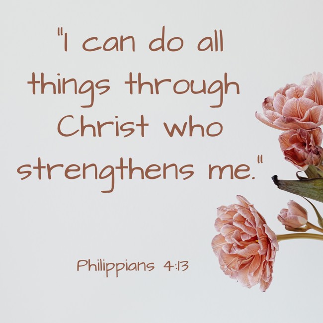 I can do all things through Christ who strengthens me. - Philippians 4:13
