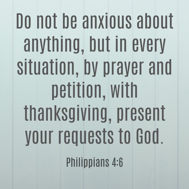 Do not be anxious about anything, but in every situation, by prayer and petition, with thanksgiving, present your requests to God. - Philippians 4:6