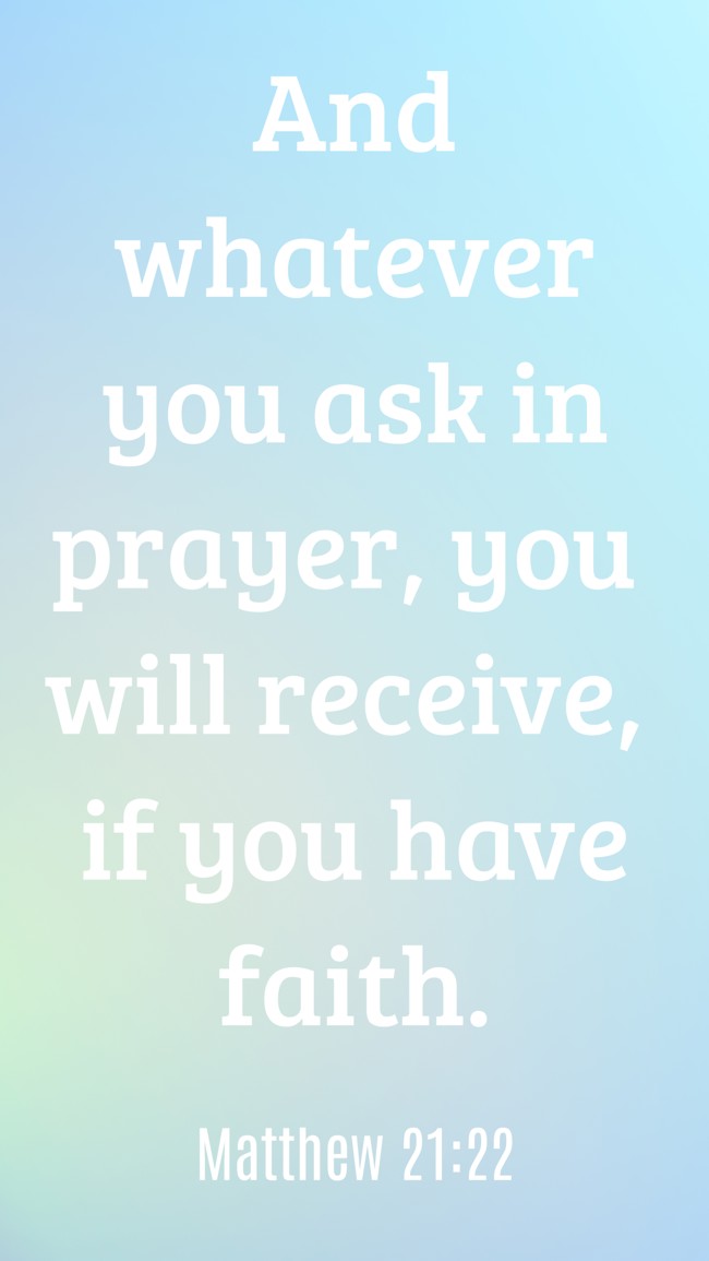 And whatever you ask in prayer, you will receive, if you have faith. - Matthew 21:22