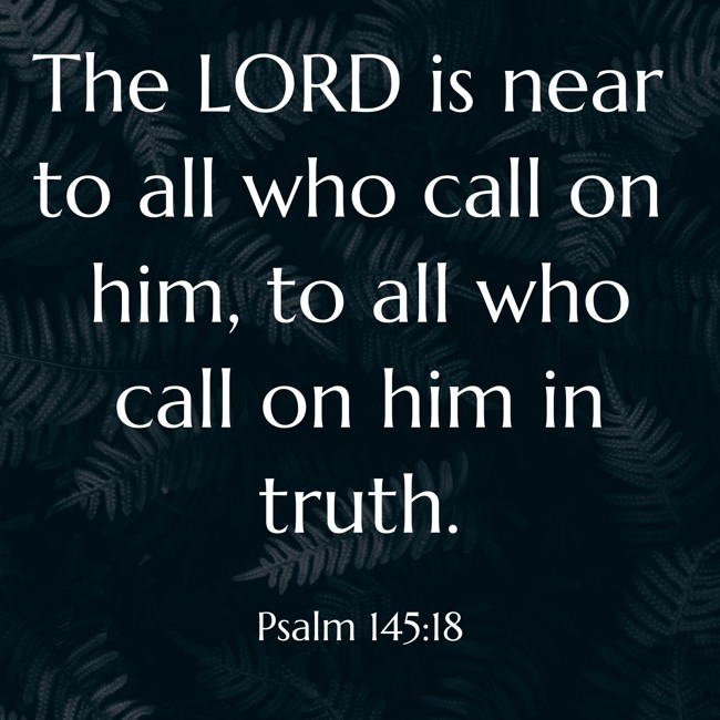The LORD is near to all who call on him, to all who call on him in truth. - Psalm 145:18