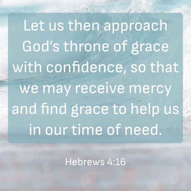 Let us then approach God’s throne of grace with confidence, so that we may receive mercy and find grace to help us in our time of need. - Hebrews 4:16
