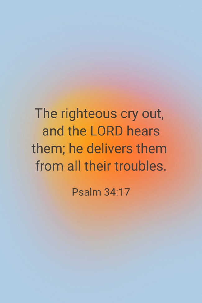 The righteous cry out, and the LORD hears them; he delivers them from all their troubles. - Psalm 34:17