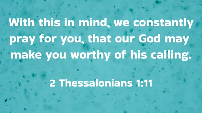 With this in mind, we constantly pray for you, that our God may make you worthy of his calling. - 2 Thessalonians 1:11