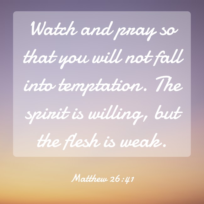 Watch and pray so that you will not fall into temptation. The spirit is willing, but the flesh is weak. - Matthew 26:41