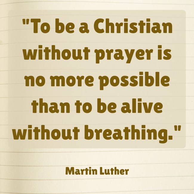 To be a Christian without prayer is no more possible than to be alive without breathing. - Martin Luther