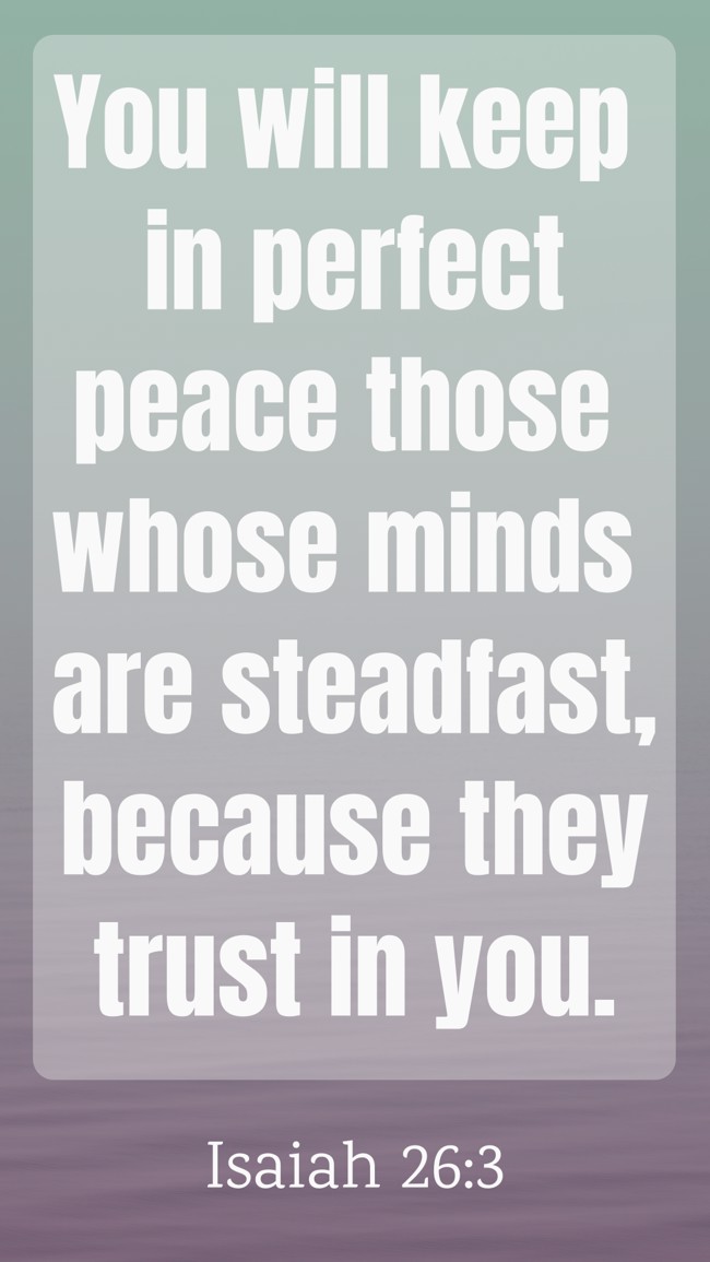 You will keep in perfect peace those whose minds are steadfast, because they trust in you. - Isaiah 26:3