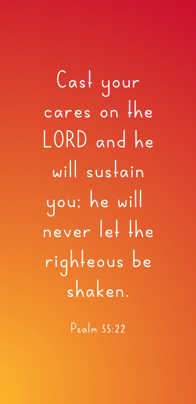 Cast your cares on the LORD and he will sustain you; he will never let the righteous be shaken. - Psalm 55:22