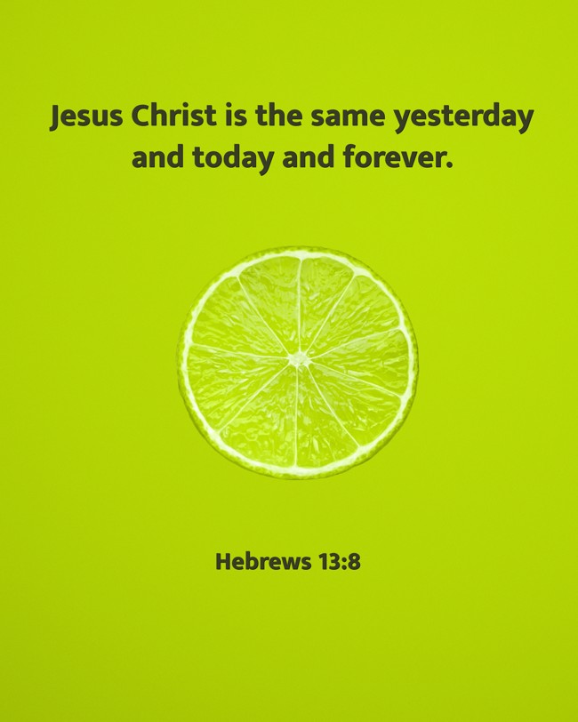 Jesus Christ is the same yesterday and today and forever. - Hebrews 13:8