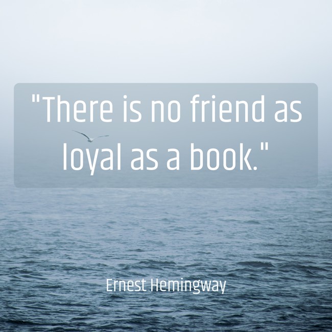 There is no friend as loyal as a book. - Ernest Hemingway