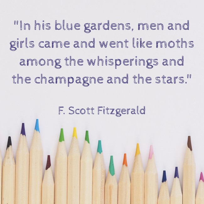 In his blue gardens, men and girls came and went like moths among the whisperings and the champagne and the stars. - F. Scott Fitzgerald