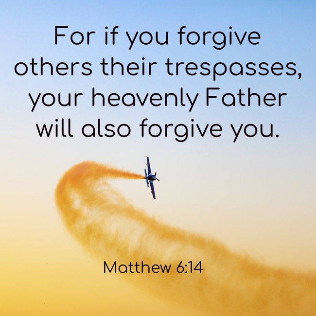  For if you forgive others their trespasses, your heavenly Father will also forgive you.   - Matthew 6:14 