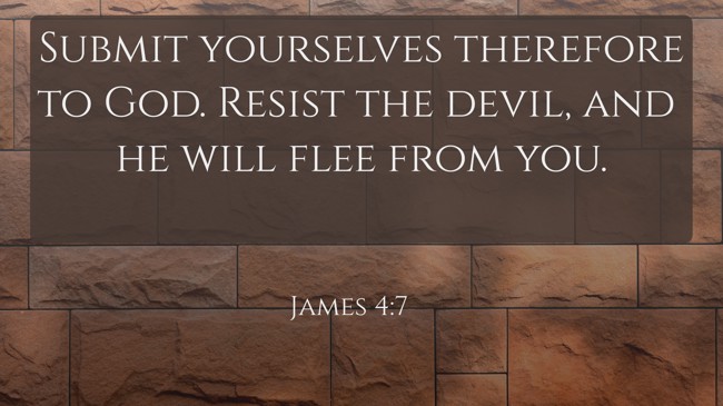  Submit yourselves therefore to God. Resist the devil, and he will flee from you.   - James 4:7 