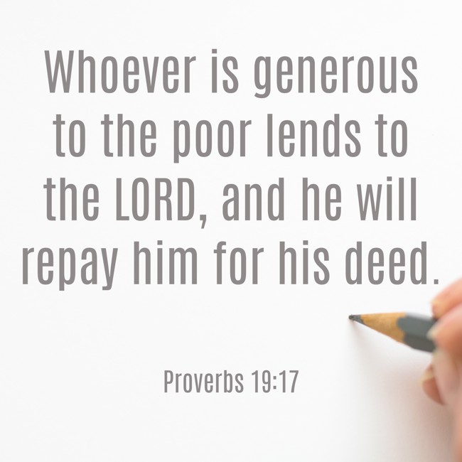  Whoever is generous to the poor lends to the LORD, and he will repay him for his deed.   - Proverbs 19:17 