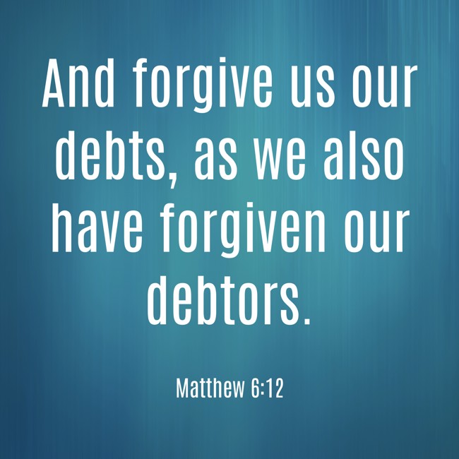  And forgive us our debts, as we also have forgiven our debtors.   - Matthew 6:12 